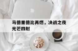开云体育中国官网-马德里德比再燃，决战之夜光芒四射的简单介绍