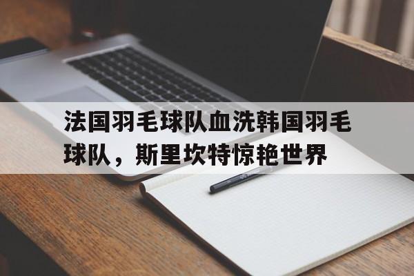 法国羽毛球队血洗韩国羽毛球队,斯里坎特惊艳世界的简单介绍 法国羽毛球队血洗韩国羽毛球队,斯里坎特惊艳世界的简单介绍